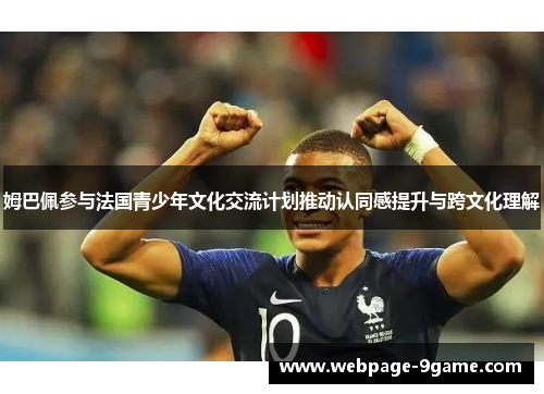 姆巴佩参与法国青少年文化交流计划推动认同感提升与跨文化理解 姆巴佩参与法国青少年文化交流计划推动认同感提升与跨文化理解