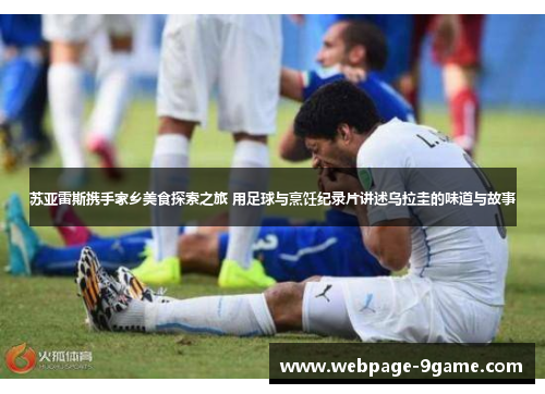 苏亚雷斯携手家乡美食探索之旅 用足球与烹饪纪录片讲述乌拉圭的味道与故事 苏亚雷斯携手家乡美食探索之旅 用足球与烹饪纪录片讲述乌拉圭的味道与故事