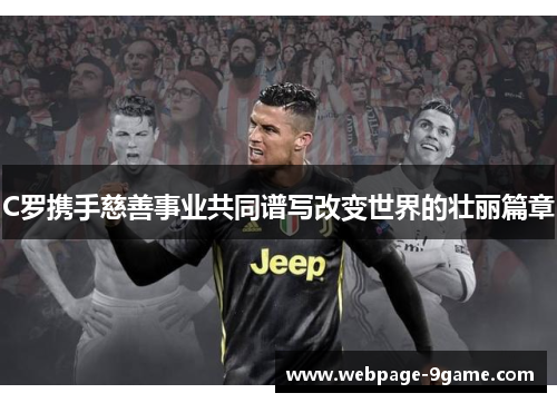 C罗携手慈善事业共同谱写改变世界的壮丽篇章 C罗携手慈善事业共同谱写改变世界的壮丽篇章
