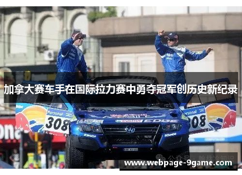 加拿大赛车手在国际拉力赛中勇夺冠军创历史新纪录 加拿大赛车手在国际拉力赛中勇夺冠军创历史新纪录
