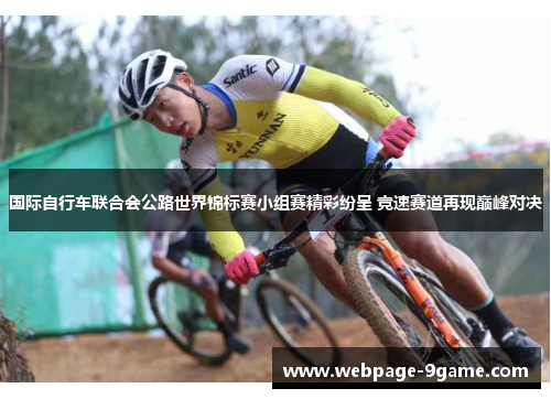 国际自行车联合会公路世界锦标赛小组赛精彩纷呈 竞速赛道再现巅峰对决 国际自行车联合会公路世界锦标赛小组赛精彩纷呈 竞速赛道再现巅峰对决