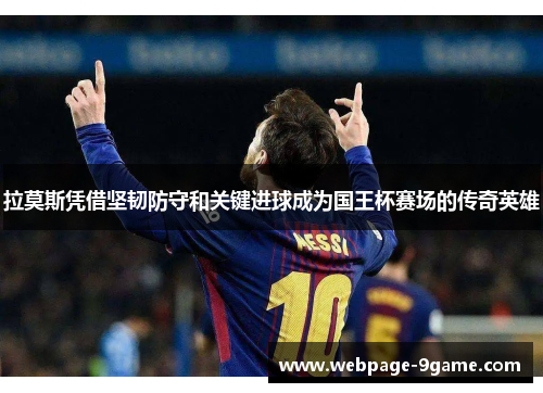 拉莫斯凭借坚韧防守和关键进球成为国王杯赛场的传奇英雄 拉莫斯凭借坚韧防守和关键进球成为国王杯赛场的传奇英雄