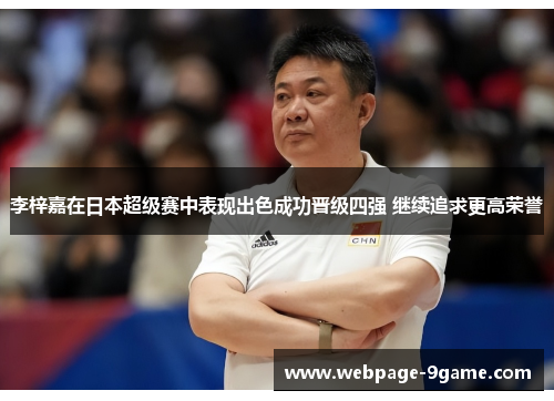 李梓嘉在日本超级赛中表现出色成功晋级四强 继续追求更高荣誉 李梓嘉在日本超级赛中表现出色成功晋级四强 继续追求更高荣誉