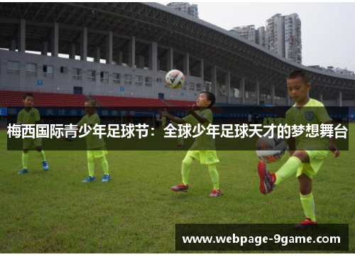 梅西国际青少年足球节:全球少年足球天才的梦想舞台 梅西国际青少年足球节:全球少年足球天才的梦想舞台