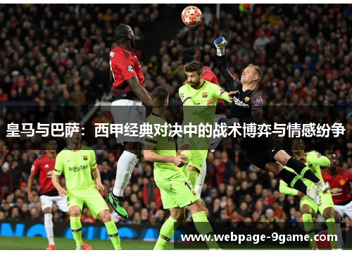 皇马与巴萨:西甲经典对决中的战术博弈与情感纷争 皇马与巴萨:西甲经典对决中的战术博弈与情感纷争