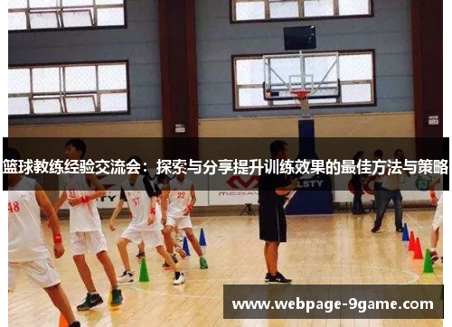 篮球教练经验交流会:探索与分享提升训练效果的最佳方法与策略 篮球教练经验交流会:探索与分享提升训练效果的最佳方法与策略