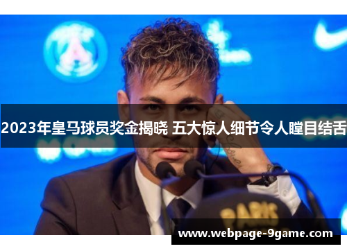 2023年皇马球员奖金揭晓 五大惊人细节令人瞠目结舌 2023年皇马球员奖金揭晓 五大惊人细节令人瞠目结舌