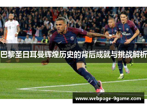 巴黎圣日耳曼辉煌历史的背后成就与挑战解析 巴黎圣日耳曼辉煌历史的背后成就与挑战解析