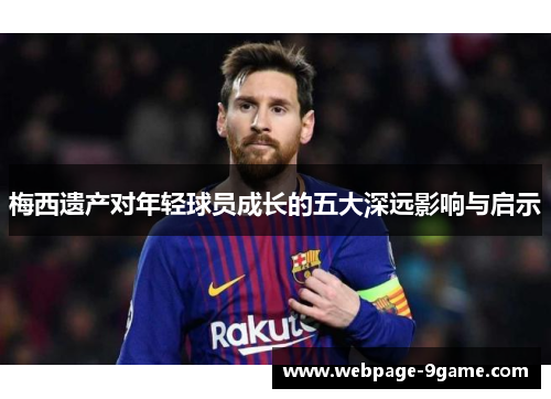 梅西遗产对年轻球员成长的五大深远影响与启示 梅西遗产对年轻球员成长的五大深远影响与启示