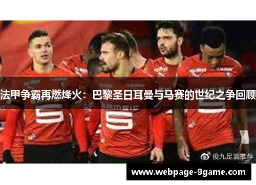 法甲争霸再燃烽火:巴黎圣日耳曼与马赛的世纪之争回顾 法甲争霸再燃烽火:巴黎圣日耳曼与马赛的世纪之争回顾