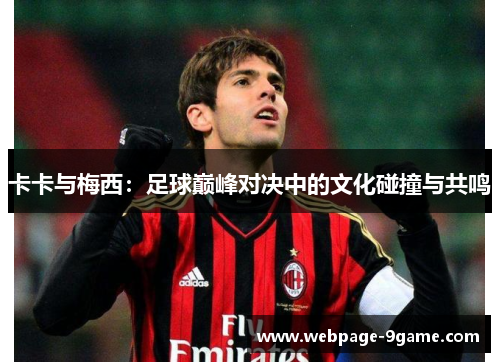 卡卡与梅西:足球巅峰对决中的文化碰撞与共鸣 卡卡与梅西:足球巅峰对决中的文化碰撞与共鸣