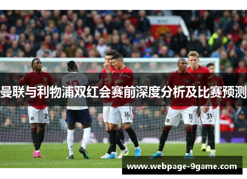 曼联与利物浦双红会赛前深度分析及比赛预测 曼联与利物浦双红会赛前深度分析及比赛预测