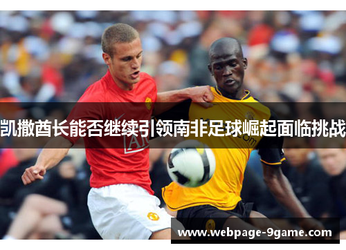 凯撒酋长能否继续引领南非足球崛起面临挑战 凯撒酋长能否继续引领南非足球崛起面临挑战