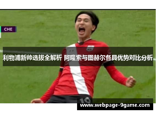 利物浦新帅选拔全解析 阿隆索与图赫尔各具优势对比分析 利物浦新帅选拔全解析 阿隆索与图赫尔各具优势对比分析