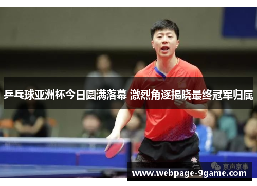 乒乓球亚洲杯今日圆满落幕 激烈角逐揭晓最终冠军归属 乒乓球亚洲杯今日圆满落幕 激烈角逐揭晓最终冠军归属