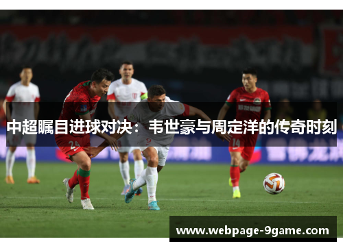 中超瞩目进球对决:韦世豪与周定洋的传奇时刻 中超瞩目进球对决:韦世豪与周定洋的传奇时刻