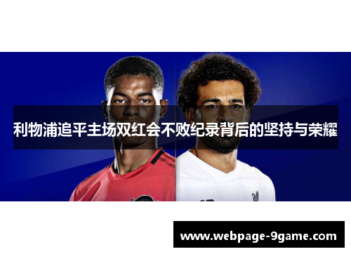 利物浦追平主场双红会不败纪录背后的坚持与荣耀 利物浦追平主场双红会不败纪录背后的坚持与荣耀