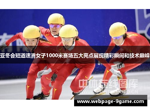 亚冬会短道速滑女子1000米赛场五大亮点展现精彩瞬间和技术巅峰 亚冬会短道速滑女子1000米赛场五大亮点展现精彩瞬间和技术巅峰