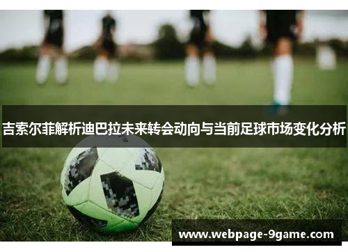 吉索尔菲解析迪巴拉未来转会动向与当前足球市场变化分析