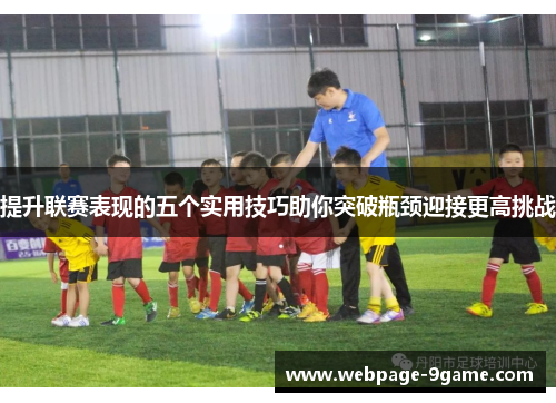 提升联赛表现的五个实用技巧助你突破瓶颈迎接更高挑战 提升联赛表现的五个实用技巧助你突破瓶颈迎接更高挑战