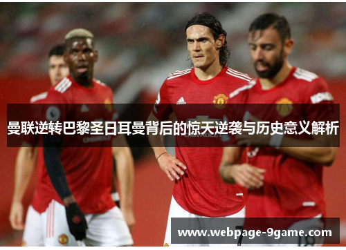 曼联逆转巴黎圣日耳曼背后的惊天逆袭与历史意义解析 曼联逆转巴黎圣日耳曼背后的惊天逆袭与历史意义解析