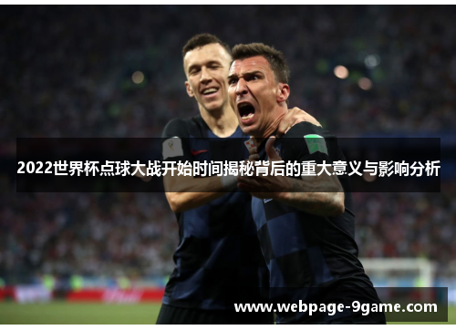 2022世界杯点球大战开始时间揭秘背后的重大意义与影响分析 2022世界杯点球大战开始时间揭秘背后的重大意义与影响分析