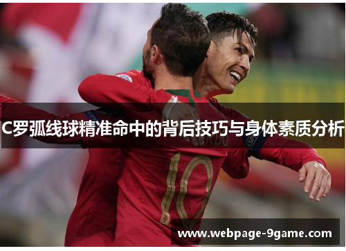 C罗弧线球精准命中的背后技巧与身体素质分析 C罗弧线球精准命中的背后技巧与身体素质分析