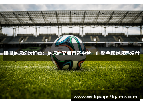 偶偶足球论坛推荐:足球迷交流首选平台,汇聚全球足球热爱者 偶偶足球论坛推荐:足球迷交流首选平台,汇聚全球足球热爱者