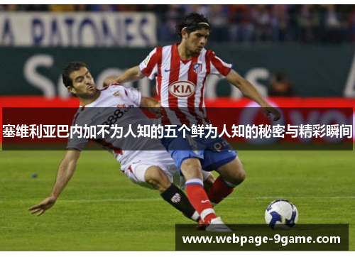 塞维利亚巴内加不为人知的五个鲜为人知的秘密与精彩瞬间 塞维利亚巴内加不为人知的五个鲜为人知的秘密与精彩瞬间