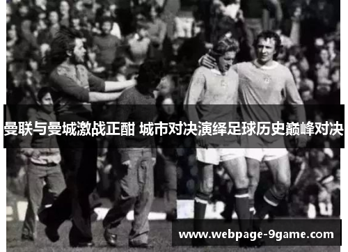 曼联与曼城激战正酣 城市对决演绎足球历史巅峰对决 曼联与曼城激战正酣 城市对决演绎足球历史巅峰对决