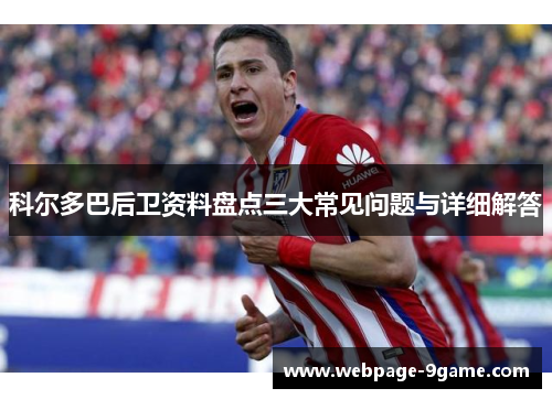 科尔多巴后卫资料盘点三大常见问题与详细解答 科尔多巴后卫资料盘点三大常见问题与详细解答