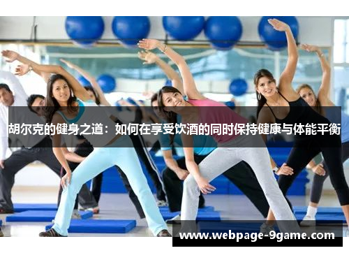 胡尔克的健身之道:如何在享受饮酒的同时保持健康与体能平衡 胡尔克的健身之道:如何在享受饮酒的同时保持健康与体能平衡