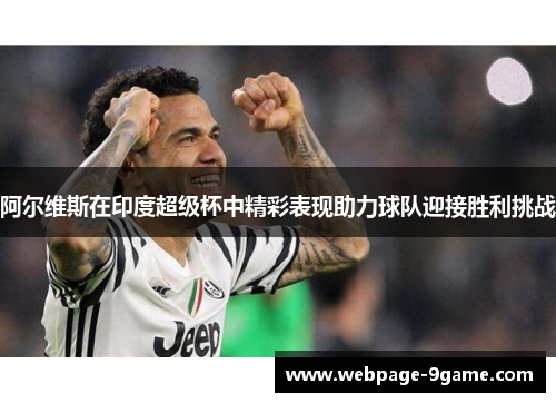 阿尔维斯在印度超级杯中精彩表现助力球队迎接胜利挑战 阿尔维斯在印度超级杯中精彩表现助力球队迎接胜利挑战