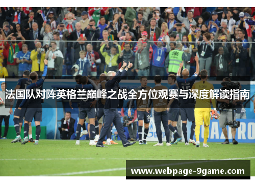 法国队对阵英格兰巅峰之战全方位观赛与深度解读指南 法国队对阵英格兰巅峰之战全方位观赛与深度解读指南