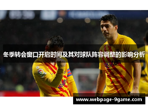冬季转会窗口开启时间及其对球队阵容调整的影响分析 冬季转会窗口开启时间及其对球队阵容调整的影响分析