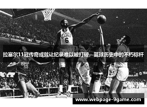 拉塞尔11冠传奇成就让纪录难以被打破，篮球历史中的不朽标杆