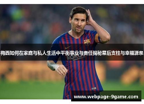 梅西如何在家庭与私人生活中平衡事业与责任揭秘幕后支柱与幸福源泉