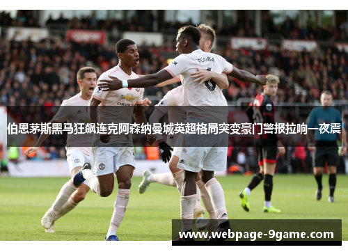 伯恩茅斯黑马狂飙连克阿森纳曼城英超格局突变豪门警报拉响一夜震