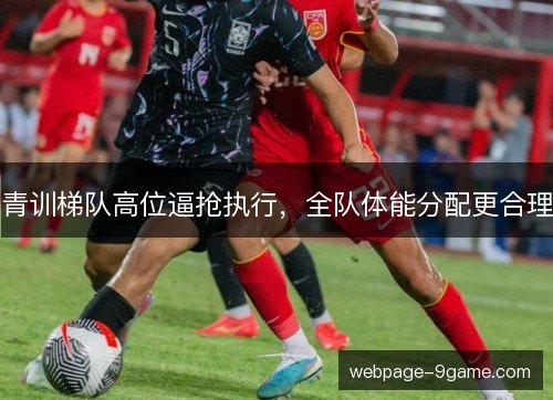 青训梯队高位逼抢执行，全队体能分配更合理